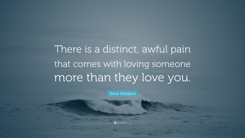 Steve Maraboli Quote: “There is a distinct, awful pain that comes with loving someone more than they love you.”