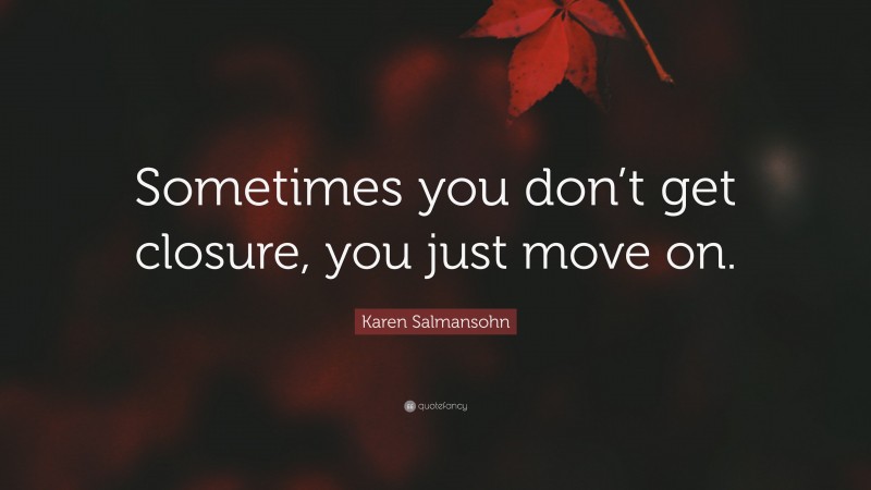 Karen Salmansohn Quote: “Sometimes you don’t get closure, you just move on.”