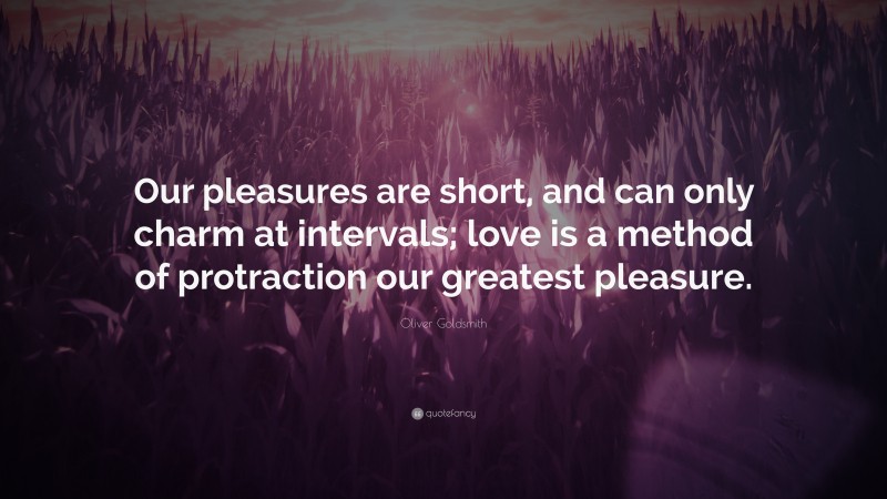 Oliver Goldsmith Quote: “Our pleasures are short, and can only charm at intervals; love is a method of protraction our greatest pleasure.”
