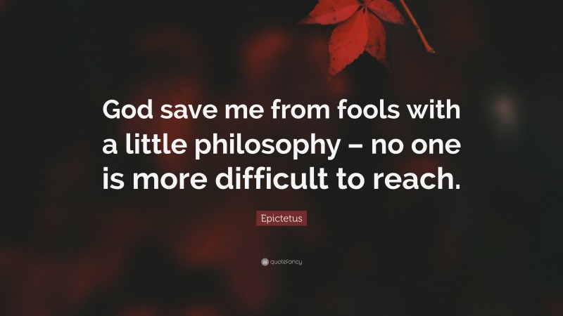 Epictetus Quote: “God save me from fools with a little philosophy – no one is more difficult to reach.”