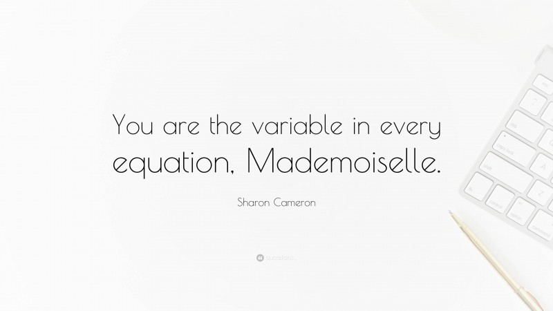 Sharon Cameron Quote: “You are the variable in every equation, Mademoiselle.”