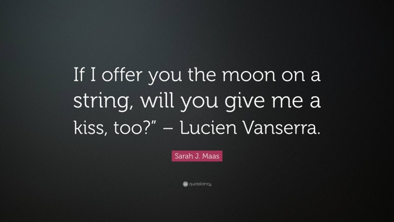Sarah J. Maas Quote: “If I offer you the moon on a string, will you give me a kiss, too?” – Lucien Vanserra.”