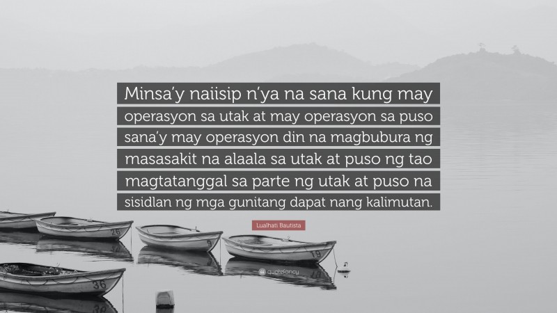 Lualhati Bautista Quote: “Minsa’y naiisip n’ya na sana kung may operasyon sa utak at may operasyon sa puso sana’y may operasyon din na magbubura ng masasakit na alaala sa utak at puso ng tao magtatanggal sa parte ng utak at puso na sisidlan ng mga gunitang dapat nang kalimutan.”