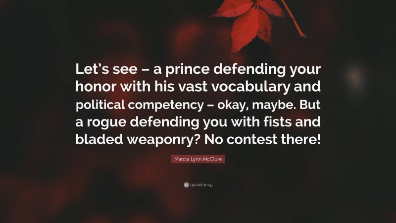 Marcia Lynn McClure Quote: “Let’s see – a prince defending your honor with his vast vocabulary and political competency – okay, maybe. But a rogue defending you with fists and bladed weaponry? No contest there!”