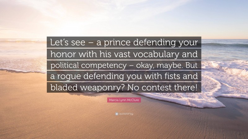 Marcia Lynn McClure Quote: “Let’s see – a prince defending your honor with his vast vocabulary and political competency – okay, maybe. But a rogue defending you with fists and bladed weaponry? No contest there!”