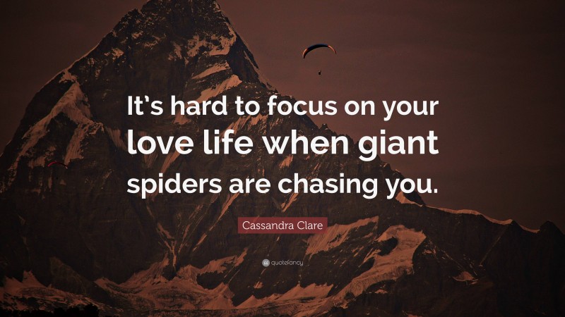 Cassandra Clare Quote: “It’s hard to focus on your love life when giant spiders are chasing you.”