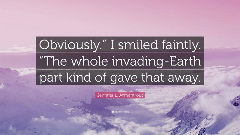 Jennifer L. Armentrout Quote: “Obviously.” I smiled faintly. “The whole invading-Earth part kind of gave that away.”