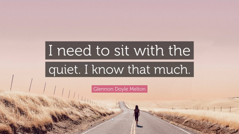 Glennon Doyle Melton Quote: “I need to sit with the quiet. I know that much.”