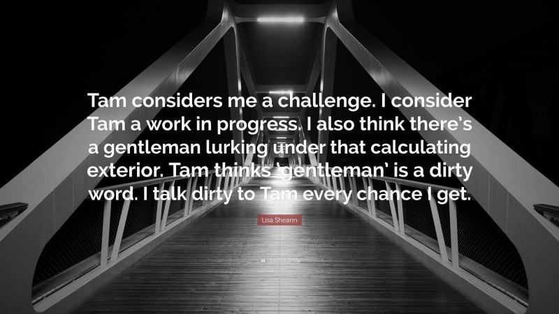 Lisa Shearin Quote: “Tam considers me a challenge. I consider Tam a work in progress. I also think there’s a gentleman lurking under that calculating exterior. Tam thinks ‘gentleman’ is a dirty word. I talk dirty to Tam every chance I get.”