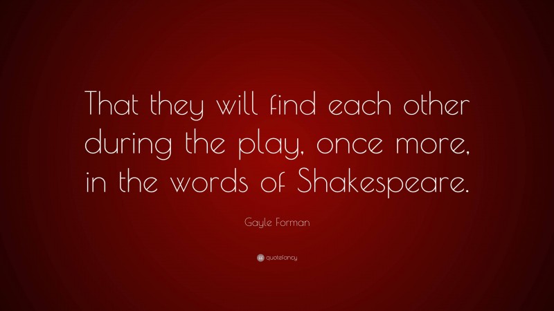 Gayle Forman Quote: “That they will find each other during the play, once more, in the words of Shakespeare.”