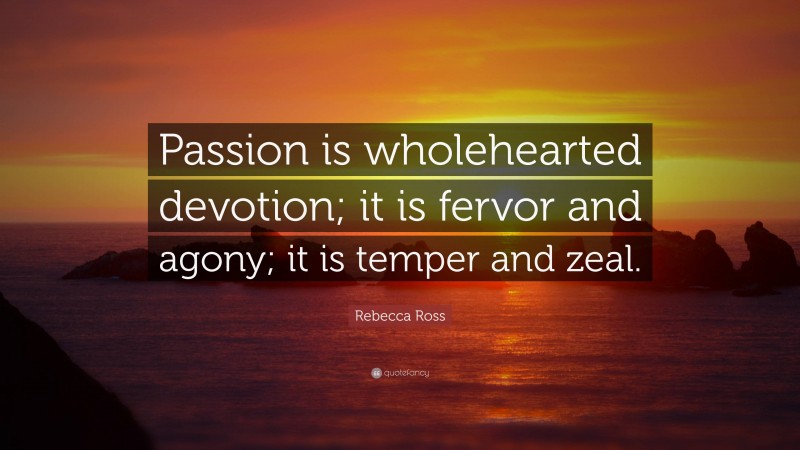 Rebecca Ross Quote: “Passion is wholehearted devotion; it is fervor and agony; it is temper and zeal.”