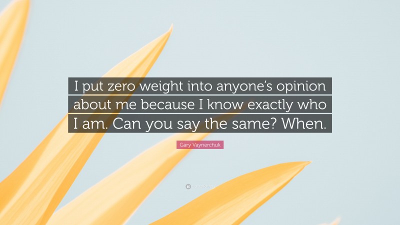 Gary Vaynerchuk Quote: “I put zero weight into anyone’s opinion about me because I know exactly who I am. Can you say the same? When.”