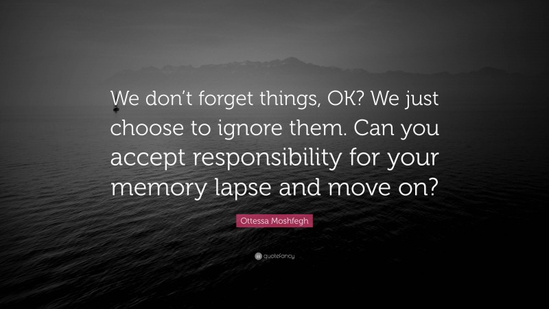 Ottessa Moshfegh Quote: “We don’t forget things, OK? We just choose to ignore them. Can you accept responsibility for your memory lapse and move on?”