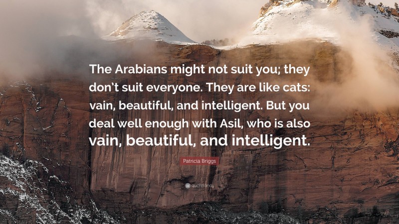 Patricia Briggs Quote: “The Arabians might not suit you; they don’t suit everyone. They are like cats: vain, beautiful, and intelligent. But you deal well enough with Asil, who is also vain, beautiful, and intelligent.”