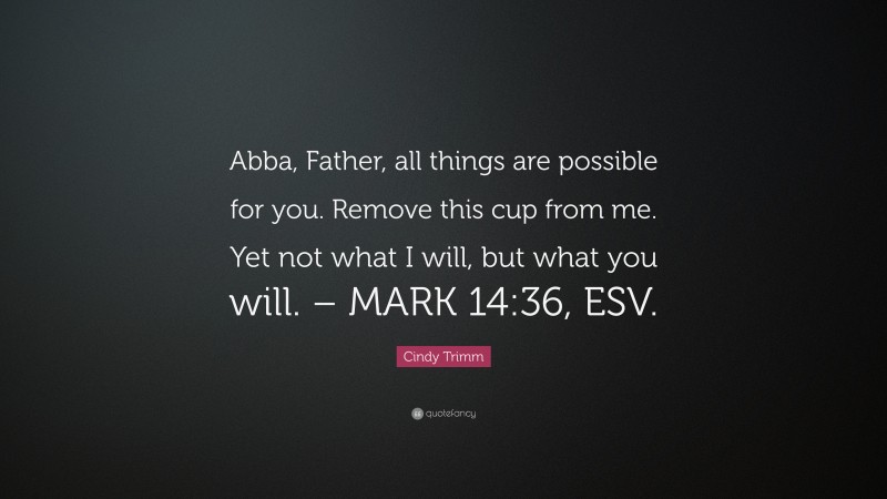 Cindy Trimm Quote: “Abba, Father, all things are possible for you. Remove this cup from me. Yet not what I will, but what you will. – MARK 14:36, ESV.”