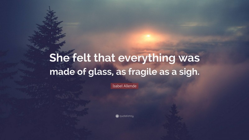Isabel Allende Quote: “She felt that everything was made of glass, as fragile as a sigh.”