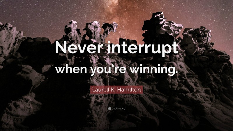 Laurell K. Hamilton Quote: “Never interrupt when you’re winning.”