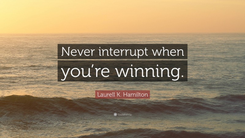 Laurell K. Hamilton Quote: “Never interrupt when you’re winning.”