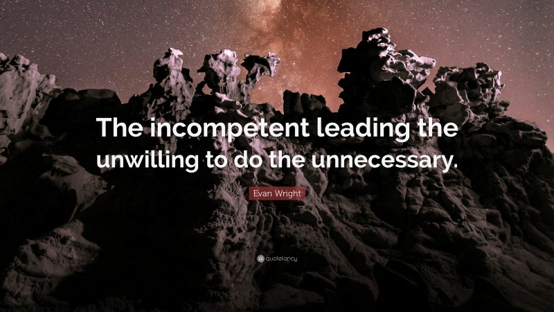 Evan Wright Quote: “The incompetent leading the unwilling to do the unnecessary.”