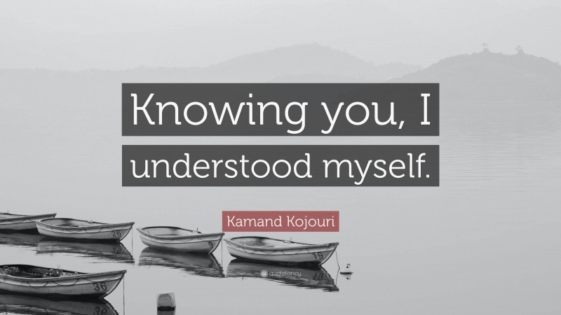 Kamand Kojouri Quote: “Knowing you, I understood myself.”