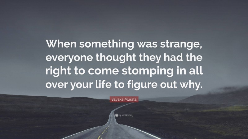 Sayaka Murata Quote: “When something was strange, everyone thought they had the right to come stomping in all over your life to figure out why.”