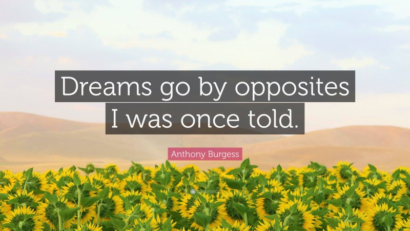 Anthony Burgess Quote: “Dreams go by opposites I was once told.”