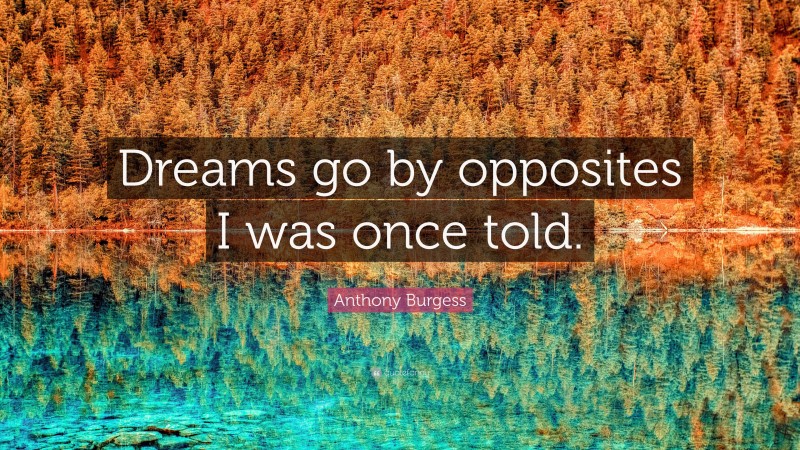 Anthony Burgess Quote: “Dreams go by opposites I was once told.”