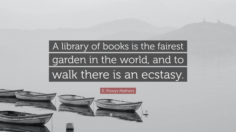 E. Powys Mathers Quote: “A library of books is the fairest garden in the world, and to walk there is an ecstasy.”