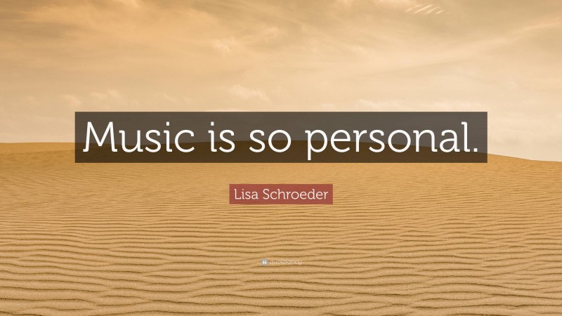 Lisa Schroeder Quote: “Music is so personal.”