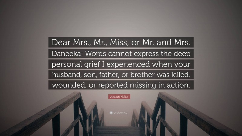 Joseph Heller Quote: “Dear Mrs., Mr., Miss, or Mr. and Mrs. Daneeka: Words cannot express the deep personal grief I experienced when your husband, son, father, or brother was killed, wounded, or reported missing in action.”