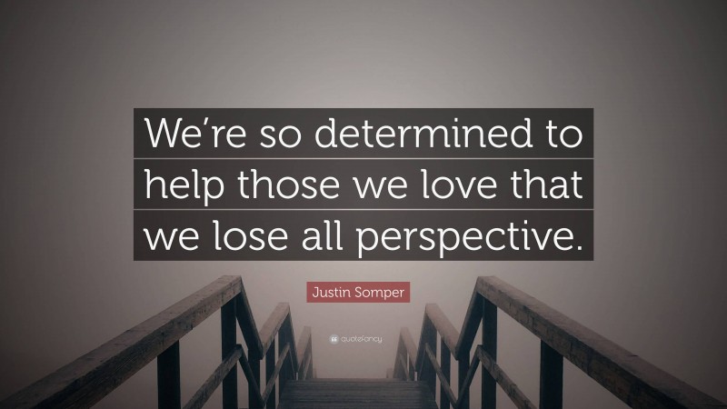 Justin Somper Quote: “We’re so determined to help those we love that we lose all perspective.”