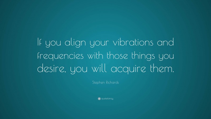 Stephen Richards Quote: “If you align your vibrations and frequencies with those things you desire, you will acquire them.”