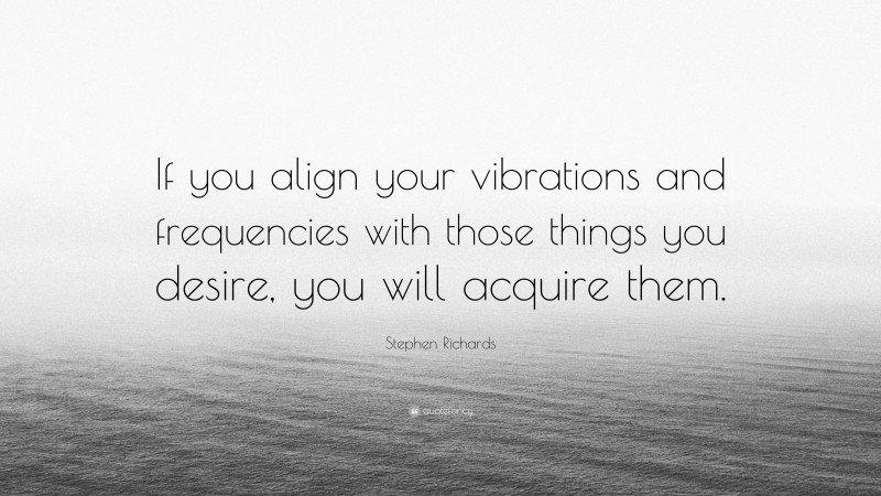 Stephen Richards Quote: “If you align your vibrations and frequencies with those things you desire, you will acquire them.”