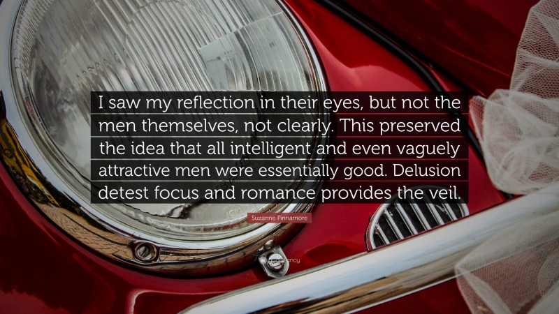 Suzanne Finnamore Quote: “I saw my reflection in their eyes, but not the men themselves, not clearly. This preserved the idea that all intelligent and even vaguely attractive men were essentially good. Delusion detest focus and romance provides the veil.”