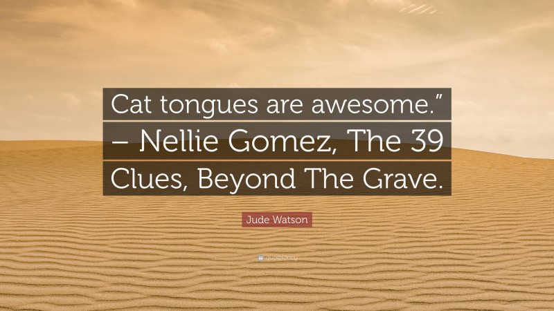 Jude Watson Quote: “Cat tongues are awesome.” – Nellie Gomez, The 39 Clues, Beyond The Grave.”