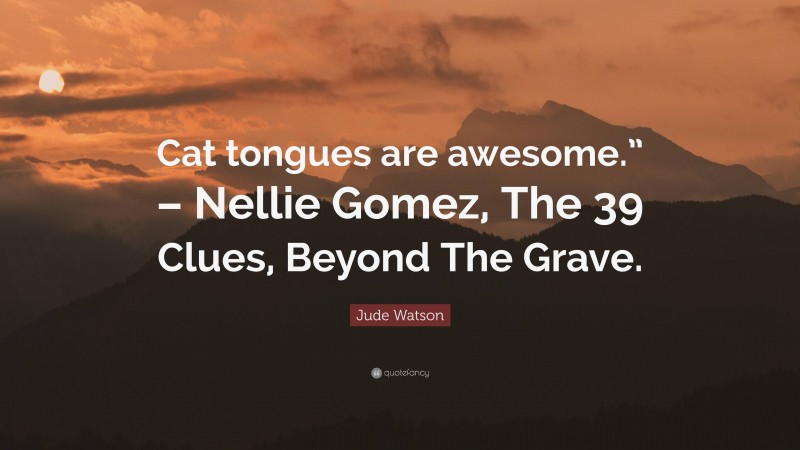 Jude Watson Quote: “Cat tongues are awesome.” – Nellie Gomez, The 39 Clues, Beyond The Grave.”