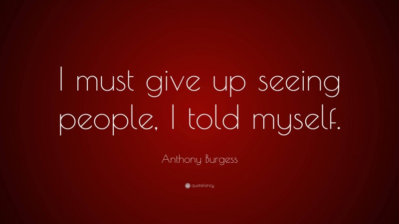 Anthony Burgess Quote: “I must give up seeing people, I told myself.”