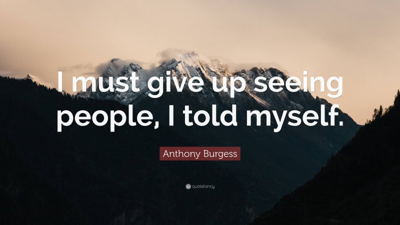 Anthony Burgess Quote: “I must give up seeing people, I told myself.”