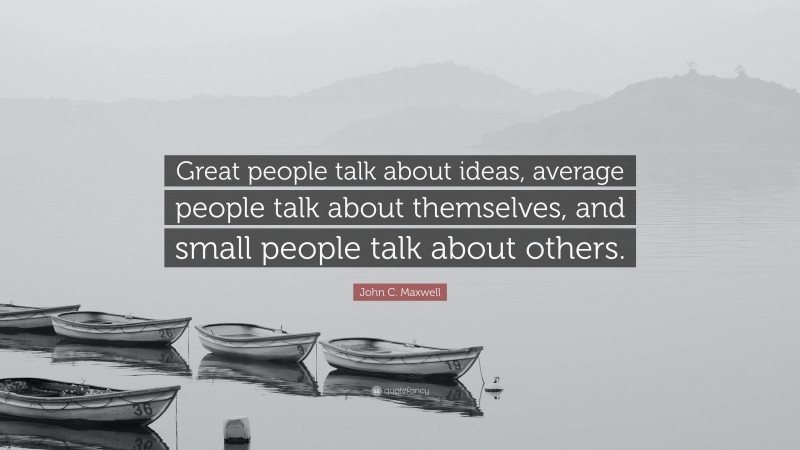 John C. Maxwell Quote: “Great people talk about ideas, average people talk about themselves, and small people talk about others.”