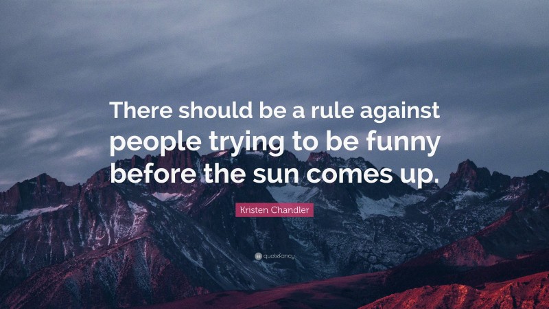 Kristen Chandler Quote: “There should be a rule against people trying to be funny before the sun comes up.”