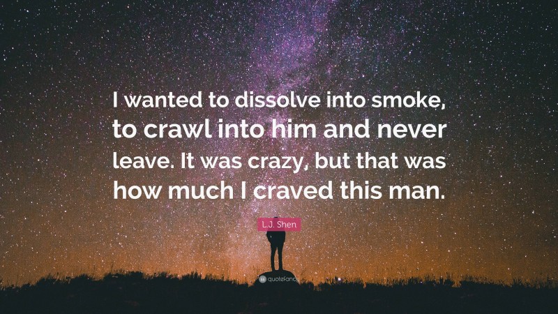 L.J. Shen Quote: “I wanted to dissolve into smoke, to crawl into him and never leave. It was crazy, but that was how much I craved this man.”