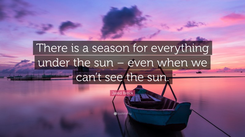 Jared Brock Quote: “There is a season for everything under the sun – even when we can’t see the sun.”