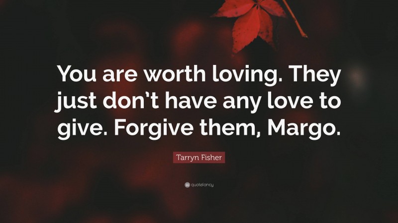 Tarryn Fisher Quote: “You are worth loving. They just don’t have any love to give. Forgive them, Margo.”