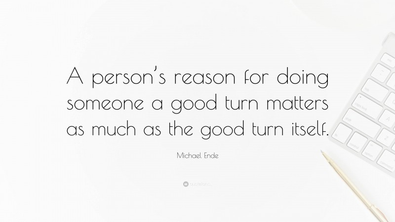 Michael Ende Quote: “A person’s reason for doing someone a good turn matters as much as the good turn itself.”