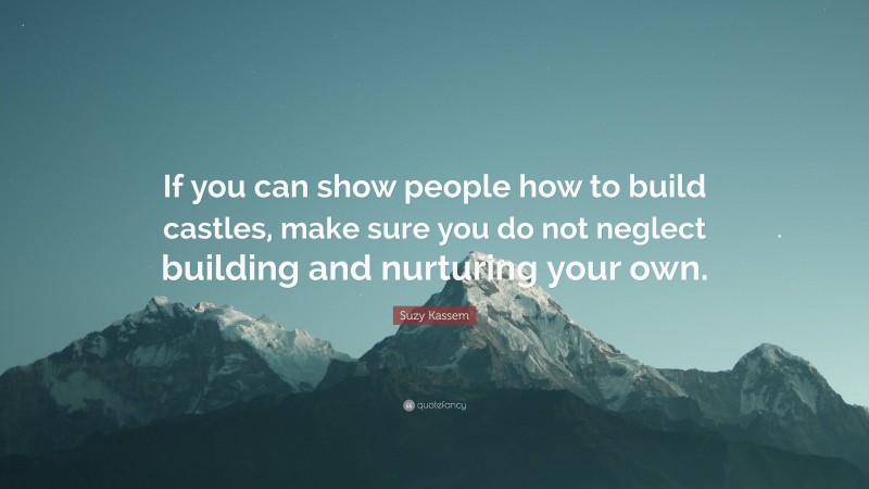 Suzy Kassem Quote: “If you can show people how to build castles, make sure you do not neglect building and nurturing your own.”