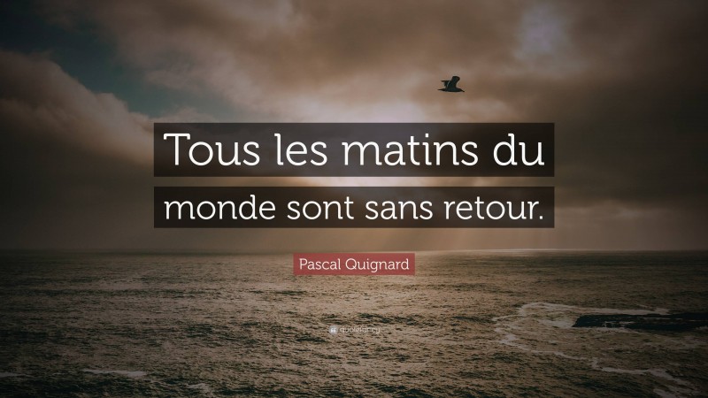 Pascal Quignard Quote: “Tous les matins du monde sont sans retour.”