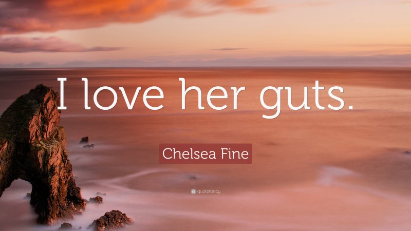 Chelsea Fine Quote: “I love her guts.”