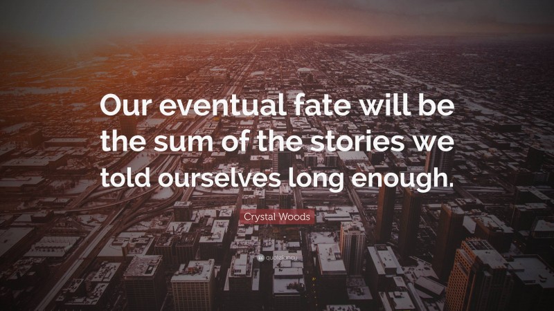 Crystal Woods Quote: “Our eventual fate will be the sum of the stories we told ourselves long enough.”