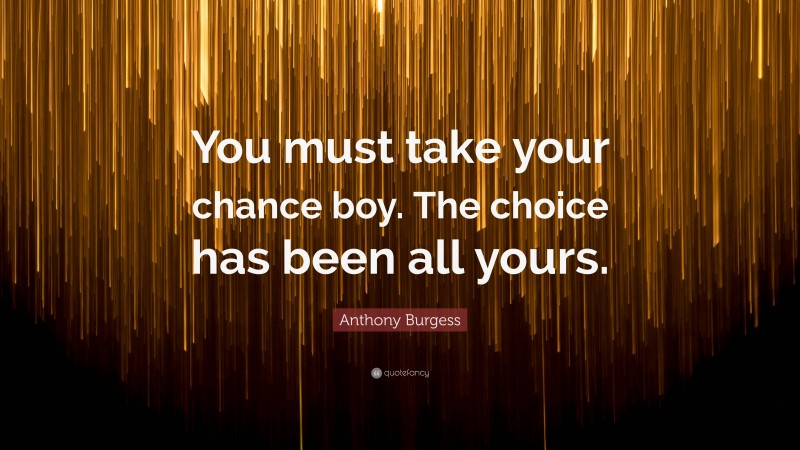 Anthony Burgess Quote: “You must take your chance boy. The choice has been all yours.”