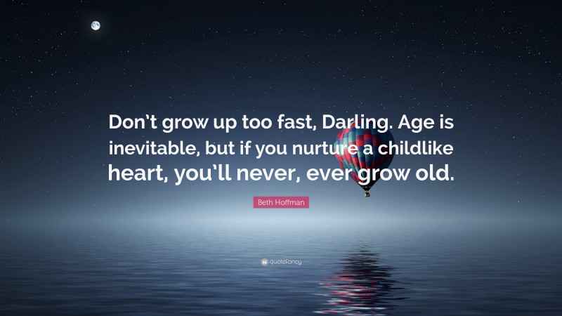 Beth Hoffman Quote: “Don’t grow up too fast, Darling. Age is inevitable, but if you nurture a childlike heart, you’ll never, ever grow old.”